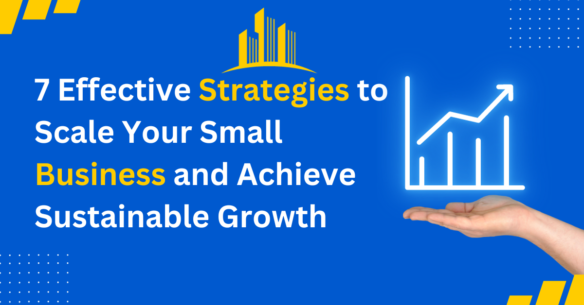 7 Effective Strategies to Scale Your Small Business and Achieve Sustainable Growth (